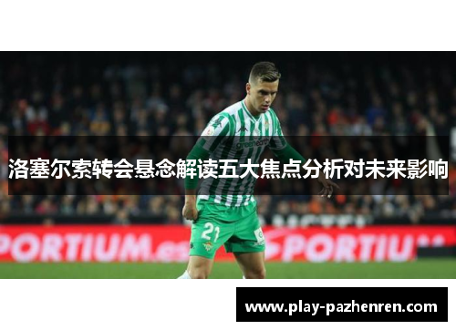 洛塞尔索转会悬念解读五大焦点分析对未来影响