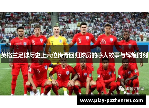 英格兰足球历史上六位传奇回归球员的感人故事与辉煌时刻