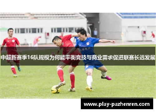 中超新赛季16队规模为何能平衡竞技与商业需求促进联赛长远发展