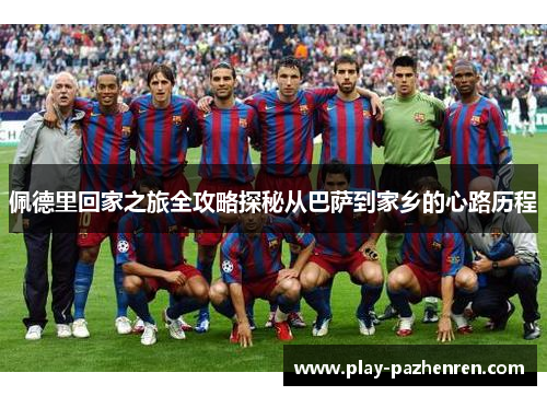 佩德里回家之旅全攻略探秘从巴萨到家乡的心路历程