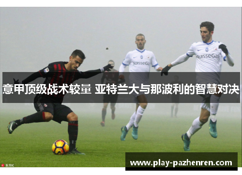 意甲顶级战术较量 亚特兰大与那波利的智慧对决