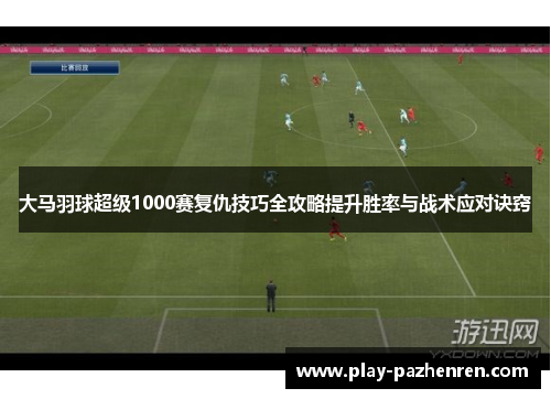大马羽球超级1000赛复仇技巧全攻略提升胜率与战术应对诀窍