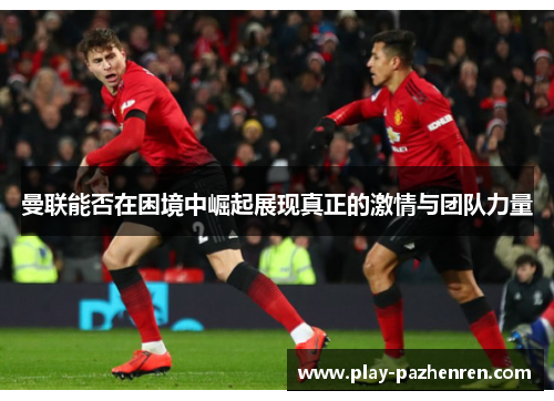曼联能否在困境中崛起展现真正的激情与团队力量