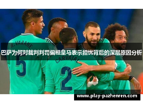 巴萨为何对裁判判罚偏袒皇马表示担忧背后的深层原因分析