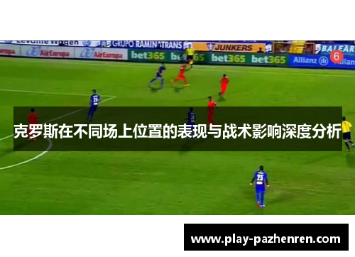 克罗斯在不同场上位置的表现与战术影响深度分析
