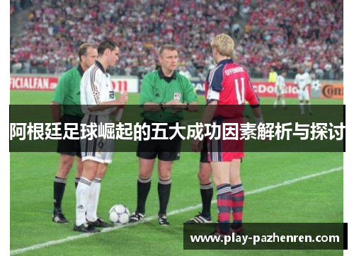 阿根廷足球崛起的五大成功因素解析与探讨 阿根廷足球崛起的五大成功因素解析与探讨