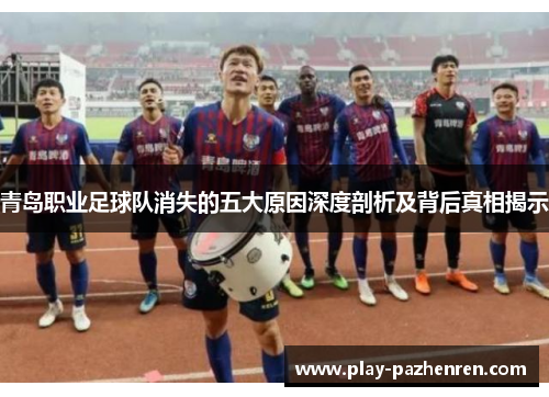 青岛职业足球队消失的五大原因深度剖析及背后真相揭示 青岛职业足球队消失的五大原因深度剖析及背后真相揭示