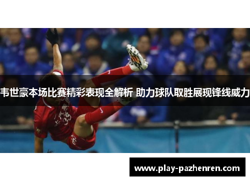 韦世豪本场比赛精彩表现全解析 助力球队取胜展现锋线威力 韦世豪本场比赛精彩表现全解析 助力球队取胜展现锋线威力