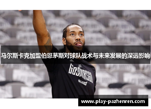 马尔斯卡克加盟伯恩茅斯对球队战术与未来发展的深远影响 马尔斯卡克加盟伯恩茅斯对球队战术与未来发展的深远影响