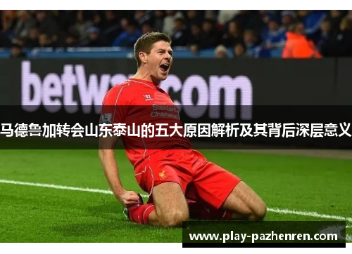 马德鲁加转会山东泰山的五大原因解析及其背后深层意义 马德鲁加转会山东泰山的五大原因解析及其背后深层意义