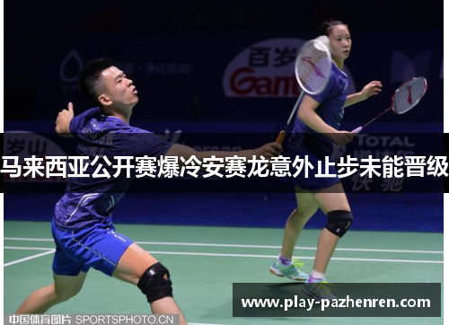 马来西亚公开赛爆冷安赛龙意外止步未能晋级 马来西亚公开赛爆冷安赛龙意外止步未能晋级