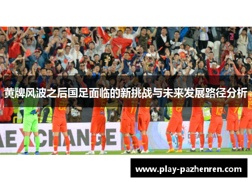 黄牌风波之后国足面临的新挑战与未来发展路径分析 黄牌风波之后国足面临的新挑战与未来发展路径分析