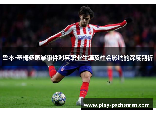 鲁本·塞梅多家暴事件对其职业生涯及社会影响的深度剖析 鲁本·塞梅多家暴事件对其职业生涯及社会影响的深度剖析