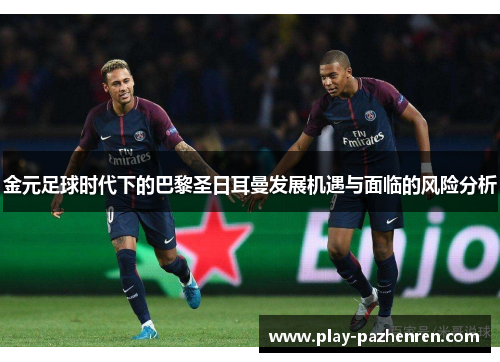 金元足球时代下的巴黎圣日耳曼发展机遇与面临的风险分析 金元足球时代下的巴黎圣日耳曼发展机遇与面临的风险分析