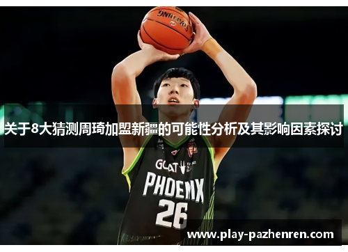 关于8大猜测周琦加盟新疆的可能性分析及其影响因素探讨 关于8大猜测周琦加盟新疆的可能性分析及其影响因素探讨