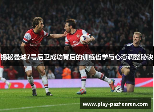 揭秘曼城7号后卫成功背后的训练哲学与心态调整秘诀 揭秘曼城7号后卫成功背后的训练哲学与心态调整秘诀
