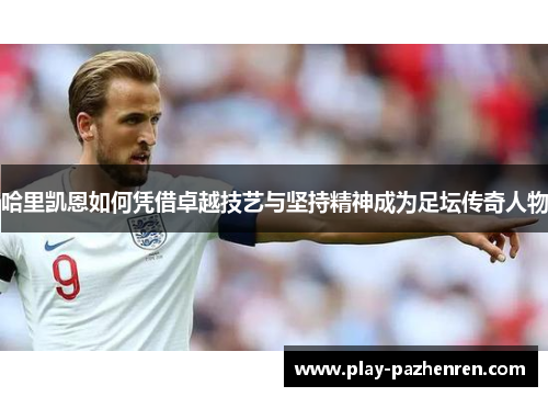 哈里凯恩如何凭借卓越技艺与坚持精神成为足坛传奇人物 哈里凯恩如何凭借卓越技艺与坚持精神成为足坛传奇人物