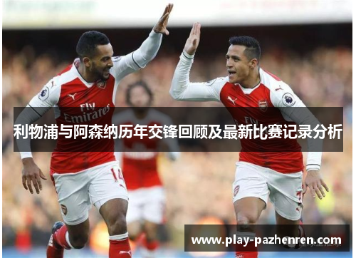 利物浦与阿森纳历年交锋回顾及最新比赛记录分析 利物浦与阿森纳历年交锋回顾及最新比赛记录分析