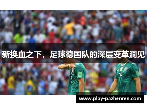 新换血之下,足球德国队的深层变革洞见 新换血之下,足球德国队的深层变革洞见