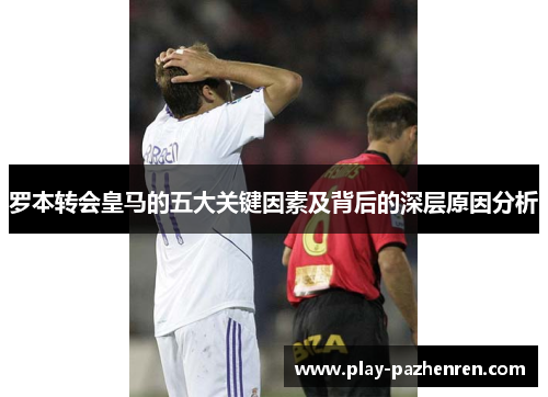 罗本转会皇马的五大关键因素及背后的深层原因分析
