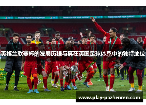 英格兰联赛杯的发展历程与其在英国足球体系中的独特地位 英格兰联赛杯的发展历程与其在英国足球体系中的独特地位