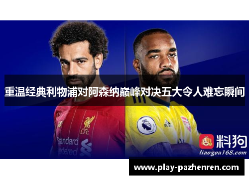 重温经典利物浦对阿森纳巅峰对决五大令人难忘瞬间