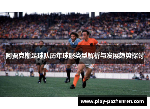 阿贾克斯足球队历年球服类型解析与发展趋势探讨