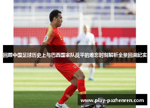 回顾中国足球历史上与巴西国家队战平的难忘时刻解析全景回溯纪实 回顾中国足球历史上与巴西国家队战平的难忘时刻解析全景回溯纪实