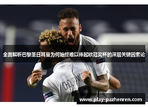 全面解析巴黎圣日耳曼为何始终难以捧起欧冠奖杯的深层关键因素论 全面解析巴黎圣日耳曼为何始终难以捧起欧冠奖杯的深层关键因素论