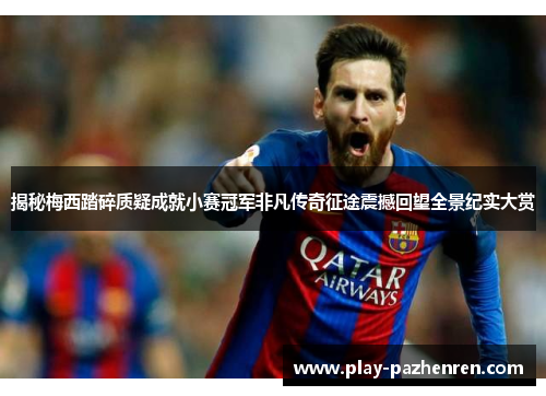 揭秘梅西踏碎质疑成就小赛冠军非凡传奇征途震撼回望全景纪实大赏 揭秘梅西踏碎质疑成就小赛冠军非凡传奇征途震撼回望全景纪实大赏