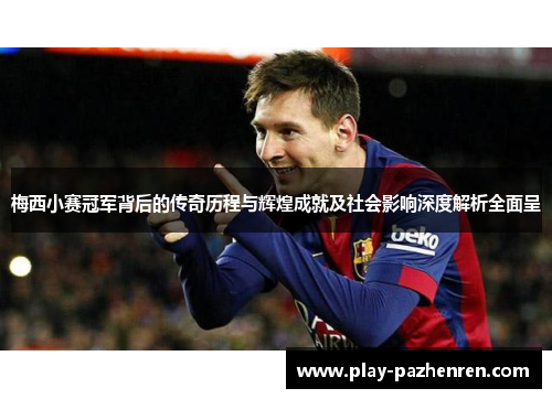 梅西小赛冠军背后的传奇历程与辉煌成就及社会影响深度解析全面呈 梅西小赛冠军背后的传奇历程与辉煌成就及社会影响深度解析全面呈