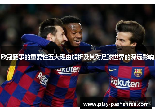 欧冠赛事的重要性五大理由解析及其对足球世界的深远影响 欧冠赛事的重要性五大理由解析及其对足球世界的深远影响