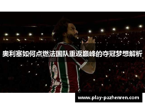 奥利塞如何点燃法国队重返巅峰的夺冠梦想解析