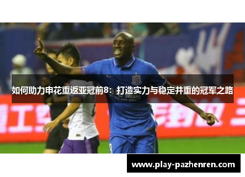 如何助力申花重返亚冠前8:打造实力与稳定并重的冠军之路 如何助力申花重返亚冠前8:打造实力与稳定并重的冠军之路