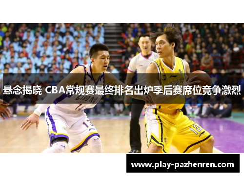 悬念揭晓 CBA常规赛最终排名出炉季后赛席位竞争激烈