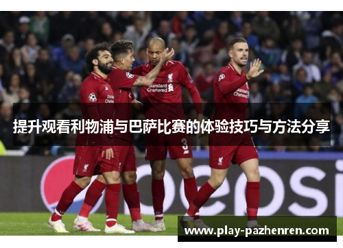 提升观看利物浦与巴萨比赛的体验技巧与方法分享 提升观看利物浦与巴萨比赛的体验技巧与方法分享