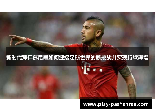 新时代拜仁慕尼黑如何迎接足球世界的新挑战并实现持续辉煌
