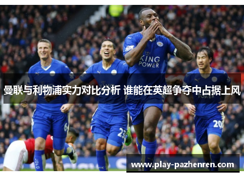 曼联与利物浦实力对比分析 谁能在英超争夺中占据上风