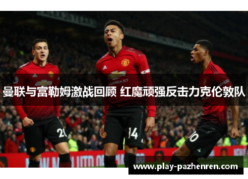 曼联与富勒姆激战回顾 红魔顽强反击力克伦敦队