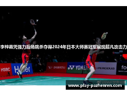 李梓嘉凭强力后场跳杀夺得2024年日本大师赛冠军展现超凡攻击力