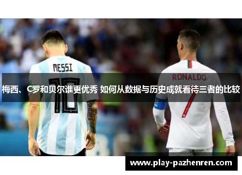 梅西、C罗和贝尔谁更优秀 如何从数据与历史成就看待三者的比较
