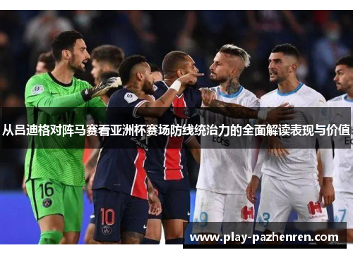 从吕迪格对阵马赛看亚洲杯赛场防线统治力的全面解读表现与价值