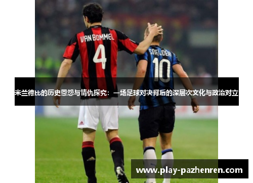 米兰德比的历史恩怨与情仇探究:一场足球对决背后的深层次文化与政治对立 米兰德比的历史恩怨与情仇探究:一场足球对决背后的深层次文化与政治对立