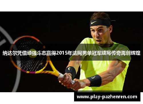纳达尔凭借顽强斗志赢得2015年法网男单冠军续写传奇再创辉煌