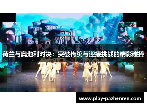 荷兰与奥地利对决:突破传统与迎接挑战的精彩碰撞 荷兰与奥地利对决:突破传统与迎接挑战的精彩碰撞