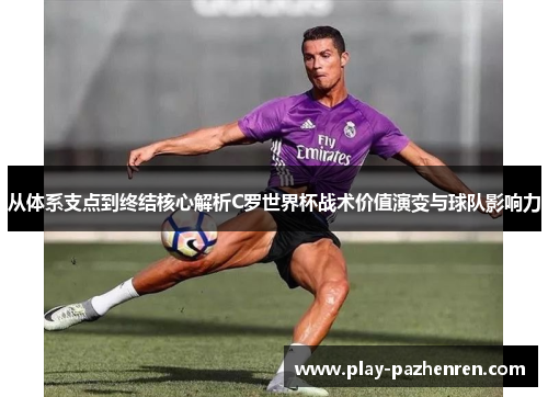 从体系支点到终结核心解析C罗世界杯战术价值演变与球队影响力