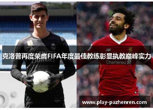 克洛普再度荣膺FIFA年度最佳教练彰显执教巅峰实力 克洛普再度荣膺FIFA年度最佳教练彰显执教巅峰实力