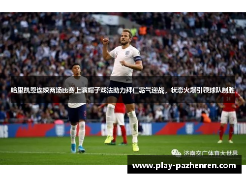 哈里凯恩连续两场比赛上演帽子戏法助力拜仁霸气迎战,状态火爆引领球队制胜 哈里凯恩连续两场比赛上演帽子戏法助力拜仁霸气迎战,状态火爆引领球队制胜