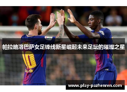 帕拉略洛巴萨女足锋线新星崛起未来足坛的璀璨之星 帕拉略洛巴萨女足锋线新星崛起未来足坛的璀璨之星