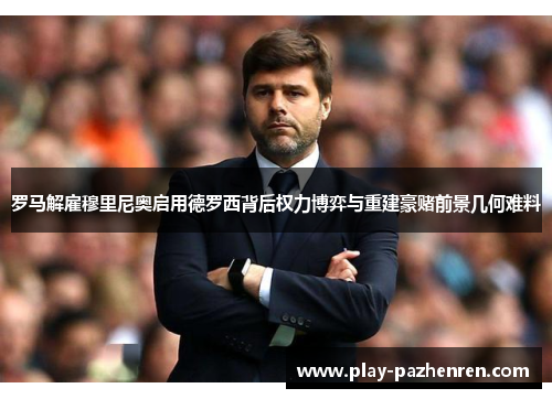 罗马解雇穆里尼奥启用德罗西背后权力博弈与重建豪赌前景几何难料 罗马解雇穆里尼奥启用德罗西背后权力博弈与重建豪赌前景几何难料